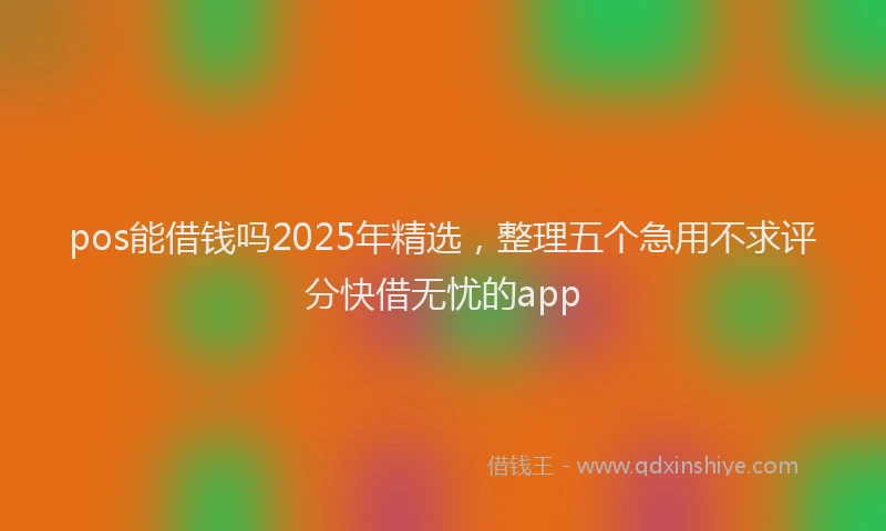pos能借钱吗2025年精选，整理五个急用不求评分快借无忧的app