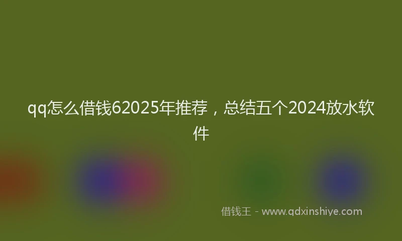 qq怎么借钱62025年推荐，总结五个2024放水软件