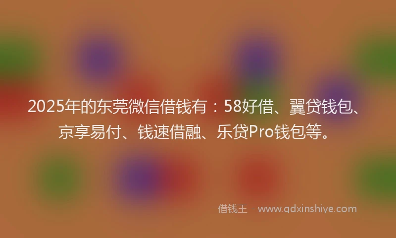 2025年的东莞微信借钱有：58好借、翼贷钱包、京享易付、钱速借融、乐贷Pro钱包等。
