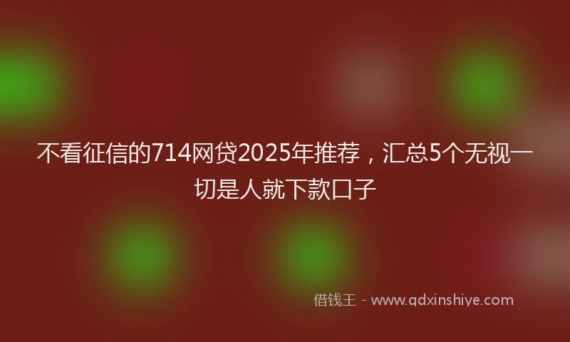 不看征信的714网贷2025年推荐，汇总5个无视一切是人就下款口子