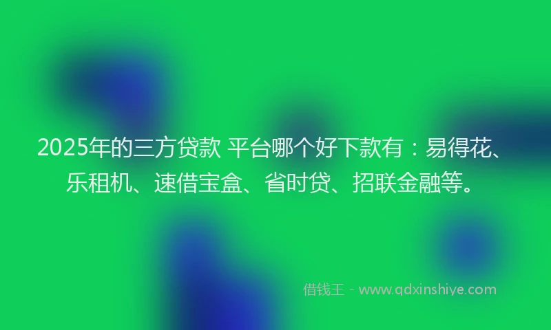2025年的三方贷款 平台哪个好下款有：易得花、乐租机、速借宝盒、省时贷、招联金融等。