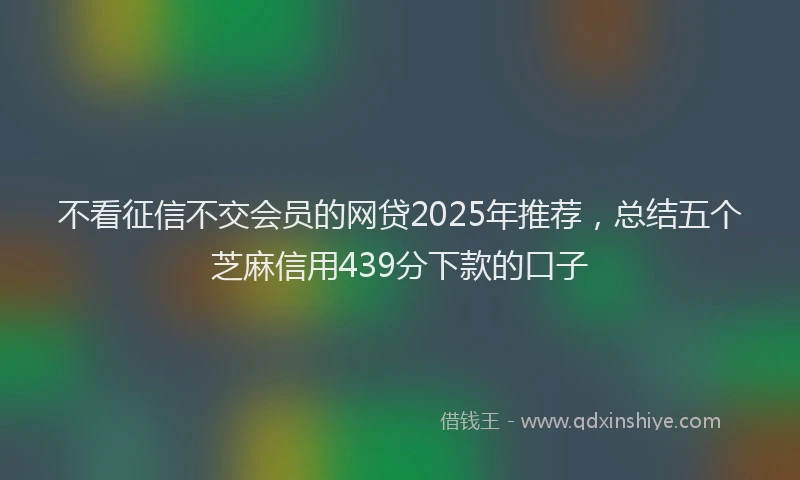 不看征信不交会员的网贷2025年推荐，总结五个芝麻信用439分下款的口子