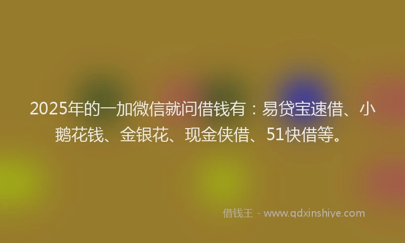 2025年的一加微信就问借钱有：易贷宝速借、小鹅花钱、金银花、现金侠借、51快借等。