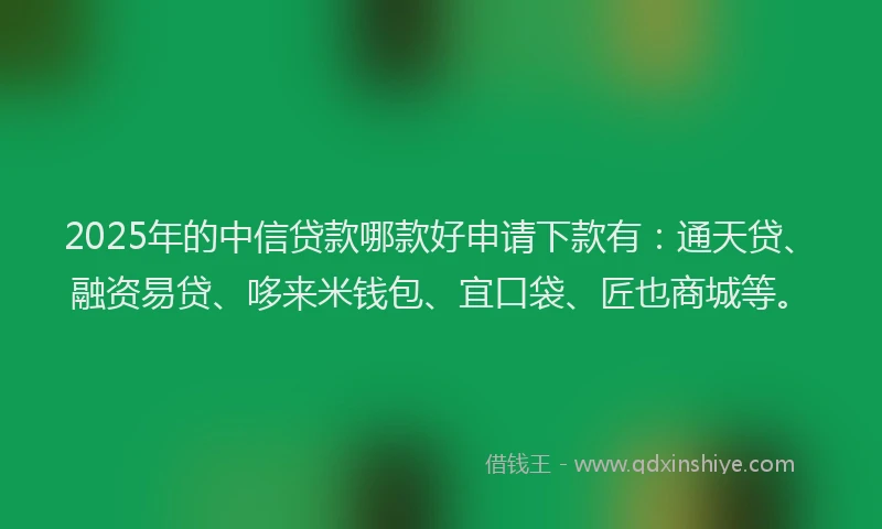 2025年的中信贷款哪款好申请下款有：通天贷、融资易贷、哆来米钱包、宜口袋、匠也商城等。
