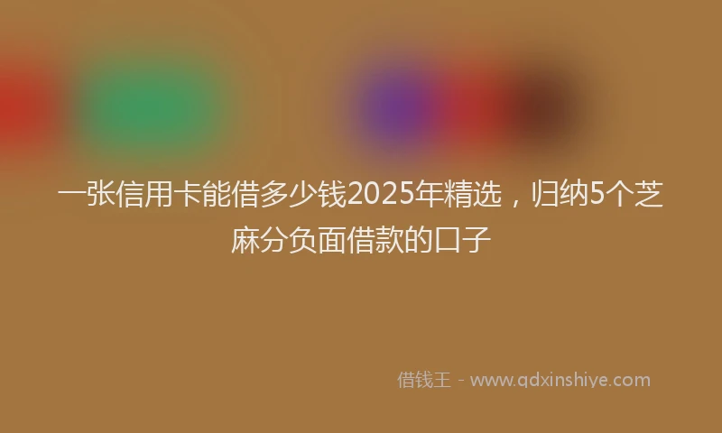 一张信用卡能借多少钱2025年精选，归纳5个芝麻分负面借款的口子