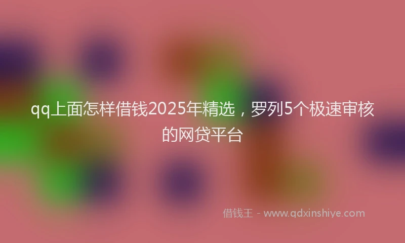 qq上面怎样借钱2025年精选，罗列5个极速审核的网贷平台