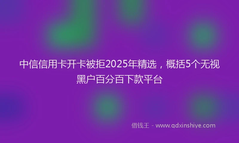 中信信用卡开卡被拒2025年精选，概括5个无视黑户百分百下款平台