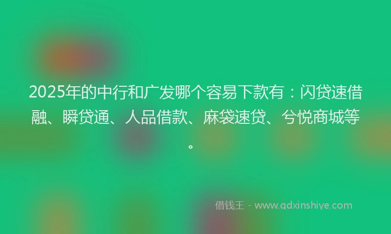 2025年的中行和广发哪个容易下款有：闪贷速借融、瞬贷通、人品借款、麻袋速贷、兮悦商城等。