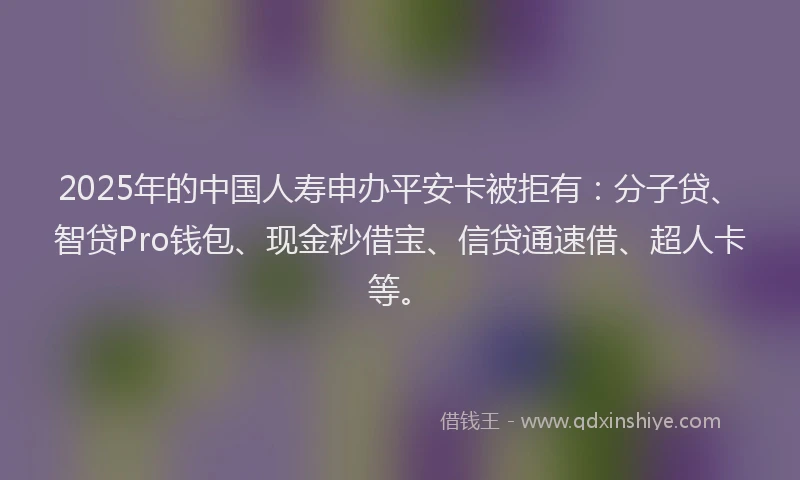 2025年的中国人寿申办平安卡被拒有：分子贷、智贷Pro钱包、现金秒借宝、信贷通速借、超人卡等。