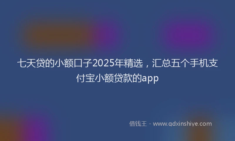 七天贷的小额口子2025年精选，汇总五个手机支付宝小额贷款的app