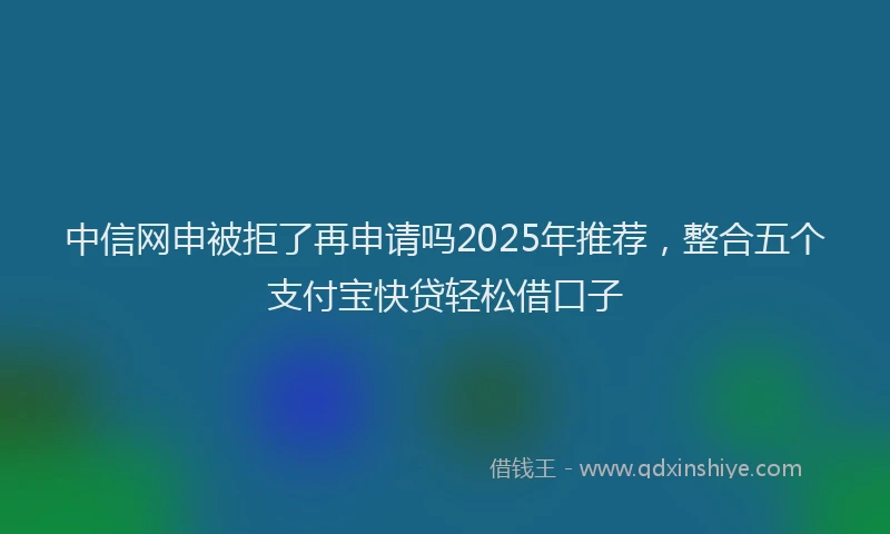 中信网申被拒了再申请吗2025年推荐，整合五个支付宝快贷轻松借口子
