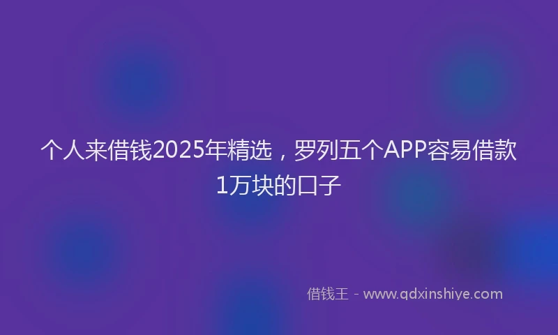 个人来借钱2025年精选，罗列五个APP容易借款1万块的口子