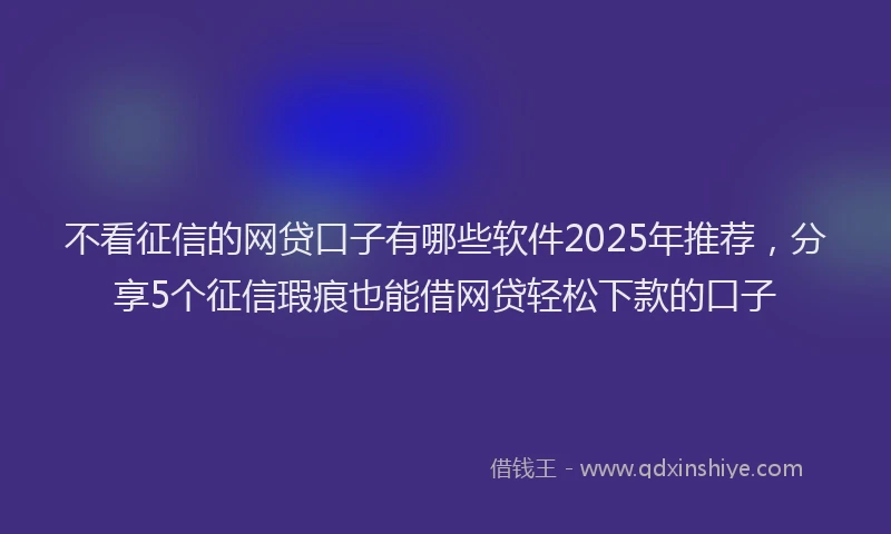 不看征信的网贷口子有哪些软件2025年推荐，分享5个征信瑕疵也能借网贷轻松下款的口子