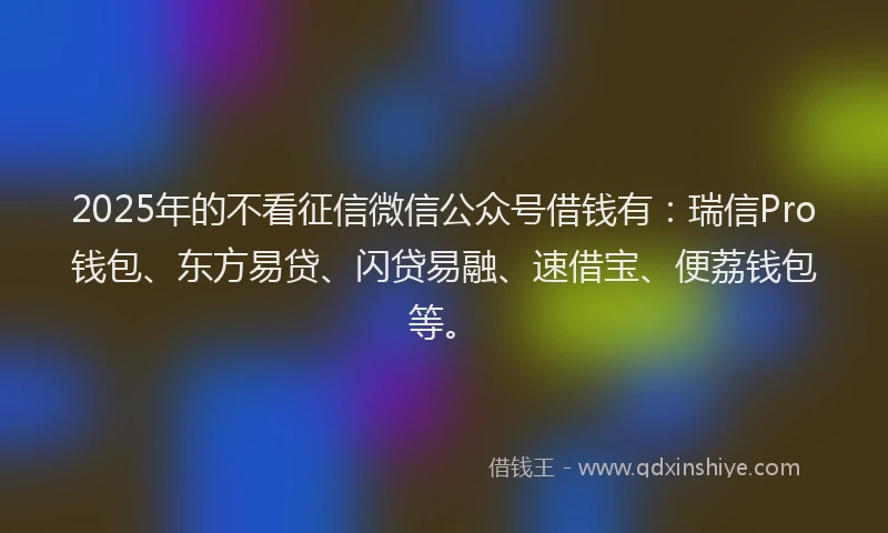 2025年的不看征信微信公众号借钱有：瑞信Pro钱包、东方易贷、闪贷易融、速借宝、便荔钱包等。