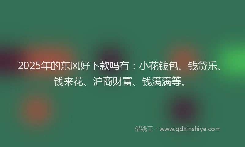 2025年的东风好下款吗有：小花钱包、钱贷乐、钱来花、沪商财富、钱满满等。