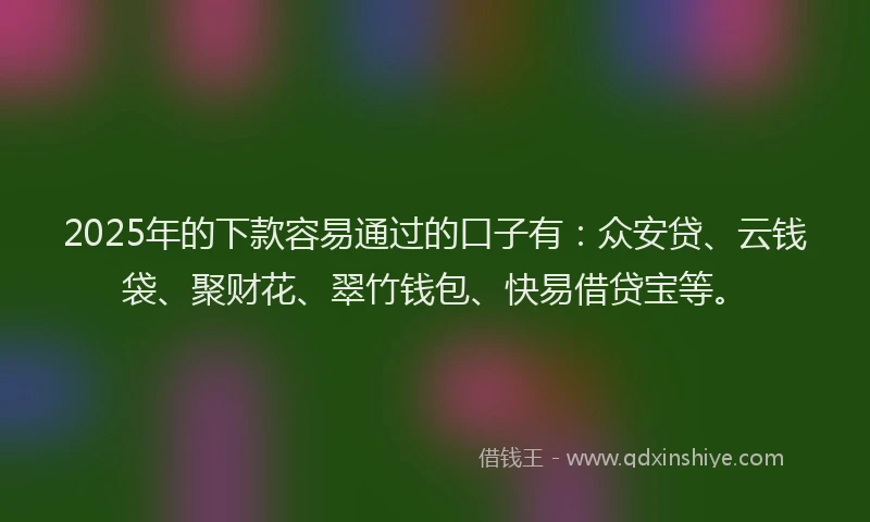 2025年的下款容易通过的口子有：众安贷、云钱袋、聚财花、翠竹钱包、快易借贷宝等。