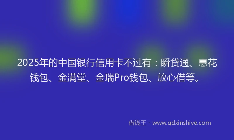 2025年的中国银行信用卡不过有：瞬贷通、惠花钱包、金满堂、金瑞Pro钱包、放心借等。