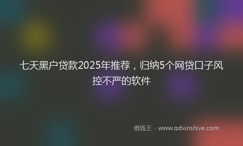 七天黑户贷款2025年推荐，归纳5个网贷口子风控不严的软件