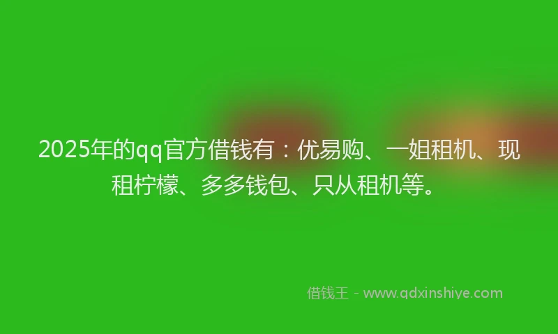 2025年的qq官方借钱有：优易购、一姐租机、现租柠檬、多多钱包、只从租机等。