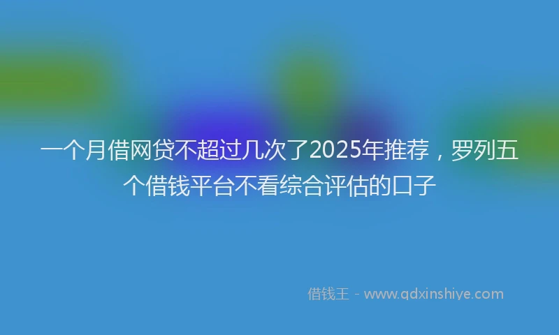 一个月借网贷不超过几次了2025年推荐，罗列五个借钱平台不看综合评估的口子