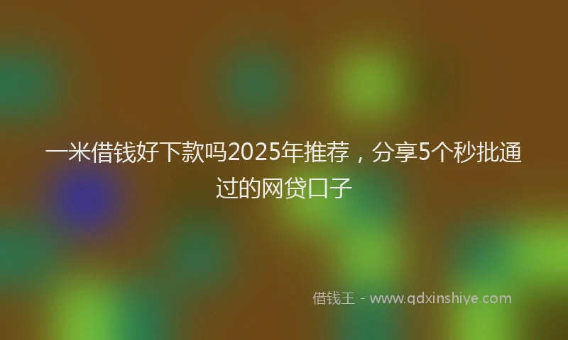 一米借钱好下款吗2025年推荐，分享5个秒批通过的网贷口子