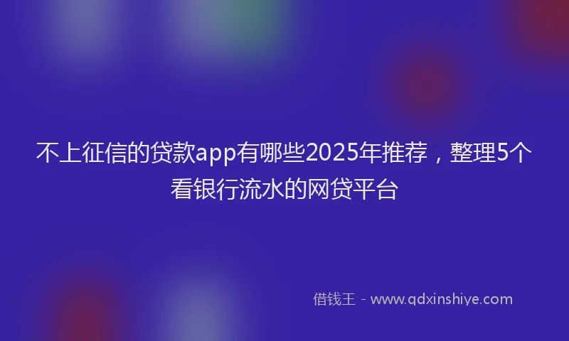 不上征信的贷款app有哪些2025年推荐，整理5个看银行流水的网贷平台