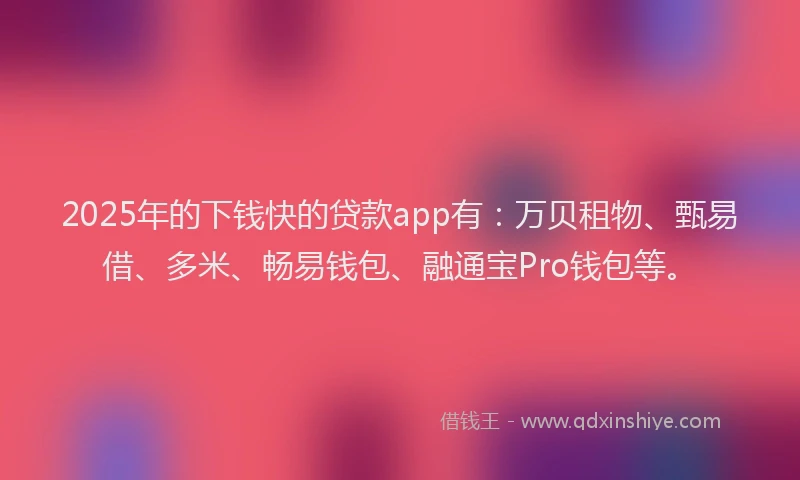 2025年的下钱快的贷款app有：万贝租物、甄易借、多米、畅易钱包、融通宝Pro钱包等。