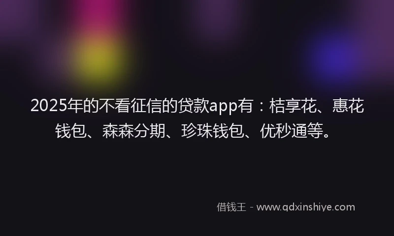 2025年的不看征信的贷款app有：桔享花、惠花钱包、森森分期、珍珠钱包、优秒通等。