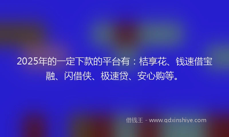 2025年的一定下款的平台有：桔享花、钱速借宝融、闪借侠、极速贷、安心购等。