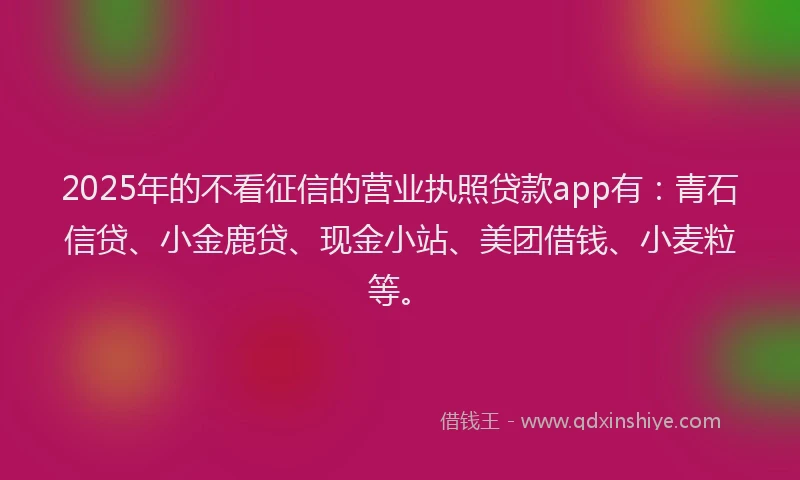 2025年的不看征信的营业执照贷款app有：青石信贷、小金鹿贷、现金小站、美团借钱、小麦粒等。