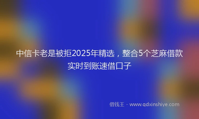 中信卡老是被拒2025年精选，整合5个芝麻借款实时到账速借口子