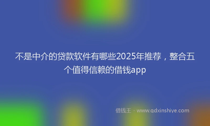 不是中介的贷款软件有哪些2025年推荐，整合五个值得信赖的借钱app