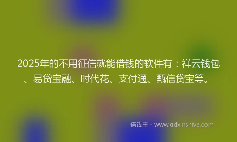 2025年的不用征信就能借钱的软件有：祥云钱包、易贷宝融、时代花、支付通、甄信贷宝等。