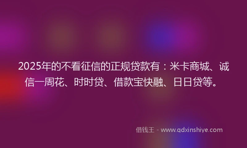 2025年的不看征信的正规贷款有：米卡商城、诚信一周花、时时贷、借款宝快融、日日贷等。