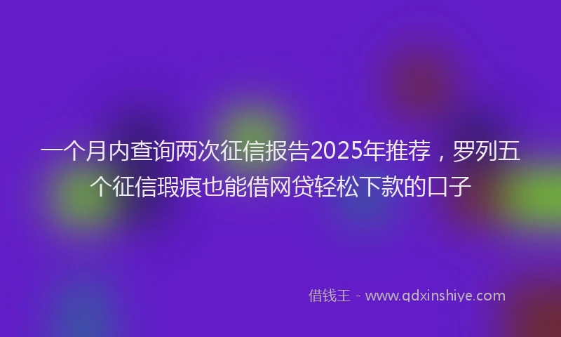 一个月内查询两次征信报告2025年推荐，罗列五个征信瑕疵也能借网贷轻松下款的口子