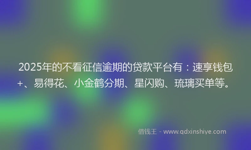 2025年的不看征信逾期的贷款平台有：速享钱包+、易得花、小金鹤分期、星闪购、琉璃买单等。