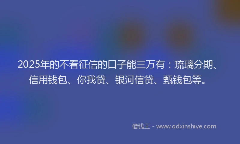 2025年的不看征信的口子能三万有：琉璃分期、信用钱包、你我贷、银河信贷、甄钱包等。