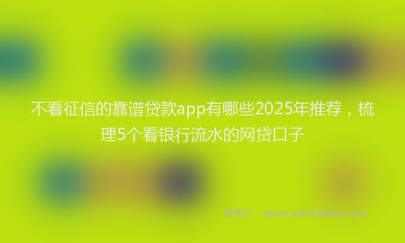 不看征信的靠谱贷款app有哪些2025年推荐，梳理5个看银行流水的网贷口子