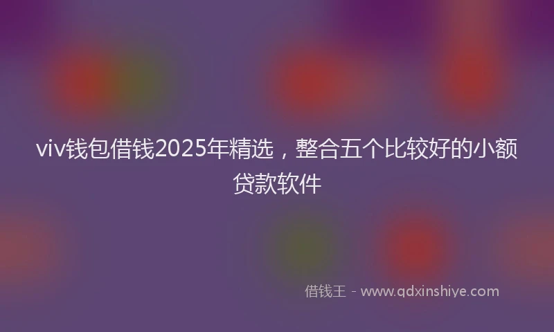 viv钱包借钱2025年精选，整合五个比较好的小额贷款软件