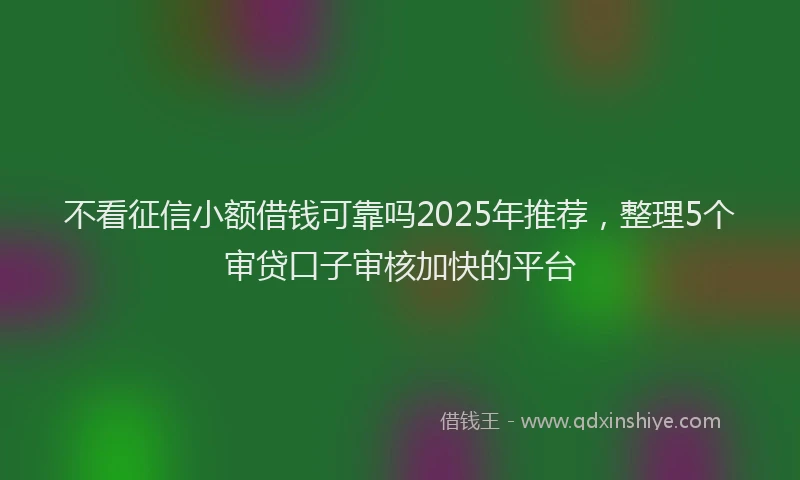不看征信小额借钱可靠吗2025年推荐，整理5个审贷口子审核加快的平台