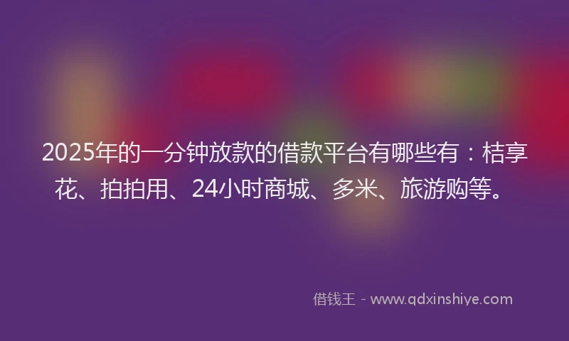 2025年的一分钟放款的借款平台有哪些有：桔享花、拍拍用、24小时商城、多米、旅游购等。