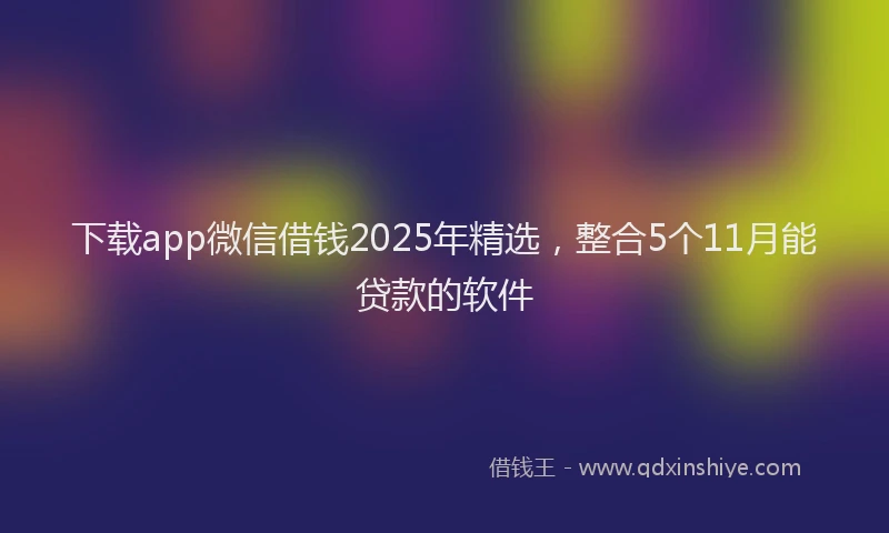 下载app微信借钱2025年精选，整合5个11月能贷款的软件