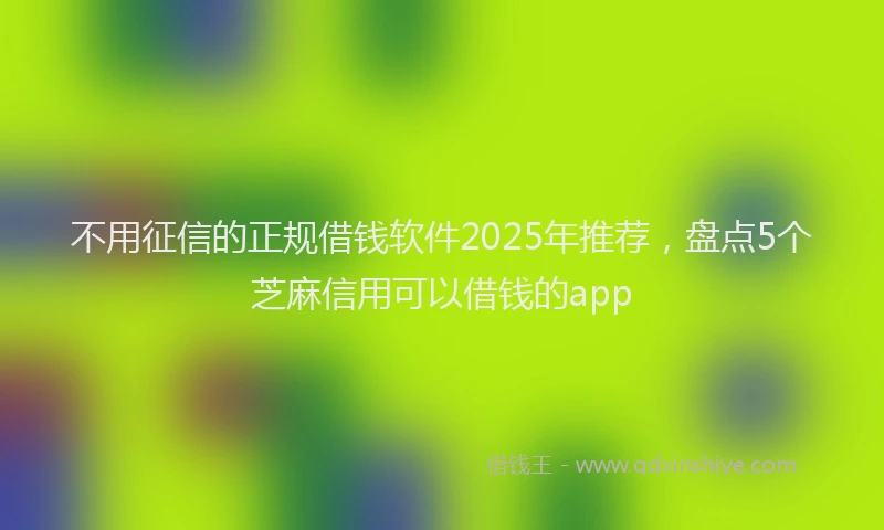 不用征信的正规借钱软件2025年推荐，盘点5个芝麻信用可以借钱的app