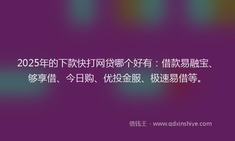 2025年的下款快打网贷哪个好有：借款易融宝、够享借、今日购、优投金服、极速易借等。