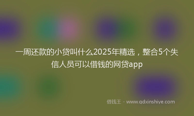 一周还款的小贷叫什么2025年精选，整合5个失信人员可以借钱的网贷app