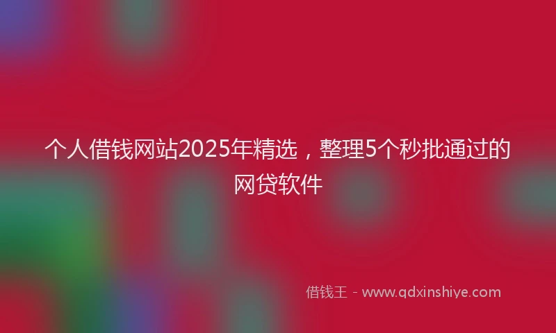 个人借钱网站2025年精选，整理5个秒批通过的网贷软件