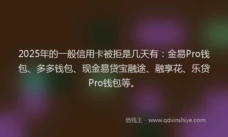 2025年的一般信用卡被拒是几天有：金易Pro钱包、多多钱包、现金易贷宝融途、融享花、乐贷Pro钱包等。