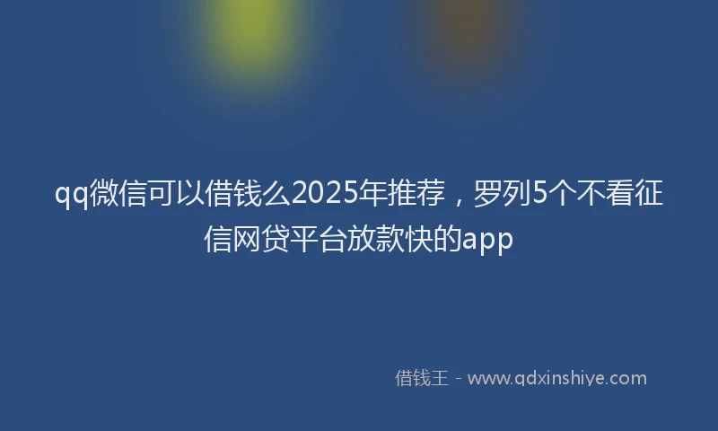 qq微信可以借钱么2025年推荐，罗列5个不看征信网贷平台放款快的app