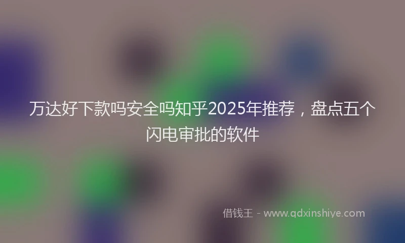 万达好下款吗安全吗知乎2025年推荐，盘点五个闪电审批的软件