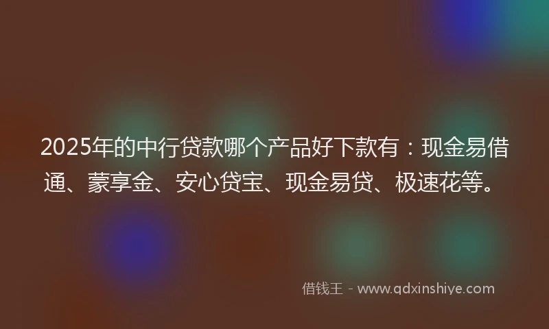 2025年的中行贷款哪个产品好下款有:现金易借通、蒙享金、安心贷宝、现金易贷、极速花等。